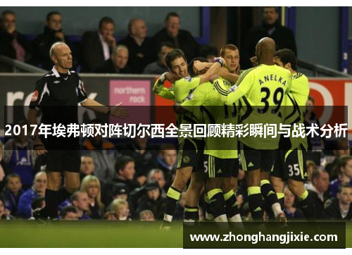 2017年埃弗顿对阵切尔西全景回顾精彩瞬间与战术分析