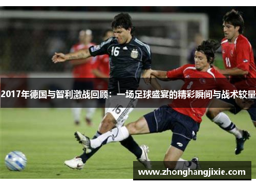 2017年德国与智利激战回顾：一场足球盛宴的精彩瞬间与战术较量