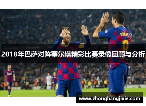 2018年巴萨对阵塞尔塔精彩比赛录像回顾与分析