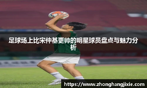 足球场上比宋仲基更帅的明星球员盘点与魅力分析